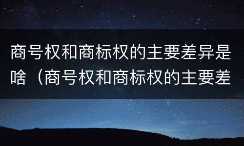 商号权和商标权的主要差异是啥（商号权和商标权的主要差异是啥呢）