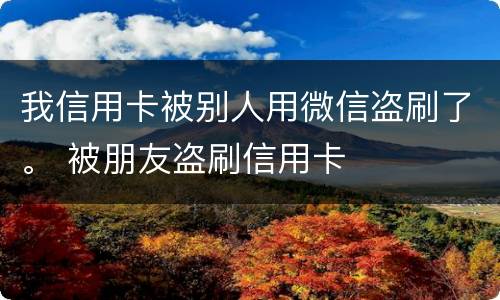 我信用卡被别人用微信盗刷了。 被朋友盗刷信用卡