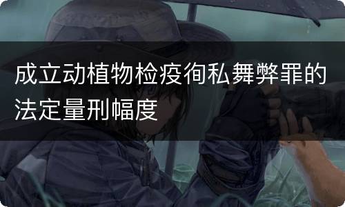 成立动植物检疫徇私舞弊罪的法定量刑幅度