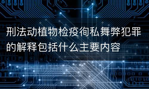 刑法动植物检疫徇私舞弊犯罪的解释包括什么主要内容