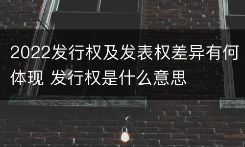 2022发行权及发表权差异有何体现 发行权是什么意思