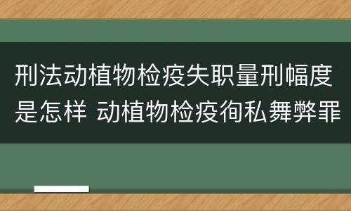 刑法动植物检疫失职量刑幅度是怎样 动植物检疫徇私舞弊罪量刑