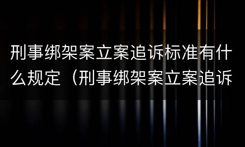 刑事绑架案立案追诉标准有什么规定（刑事绑架案立案追诉标准有什么规定吗）