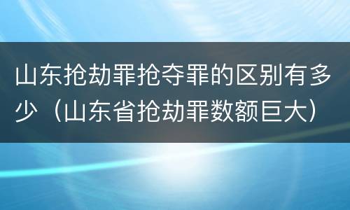 山东抢劫罪抢夺罪的区别有多少（山东省抢劫罪数额巨大）