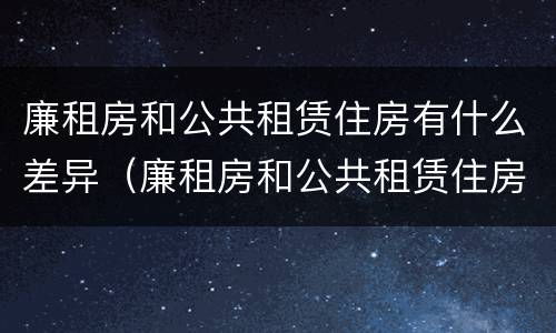 廉租房和公共租赁住房有什么差异（廉租房和公共租赁住房的区别）