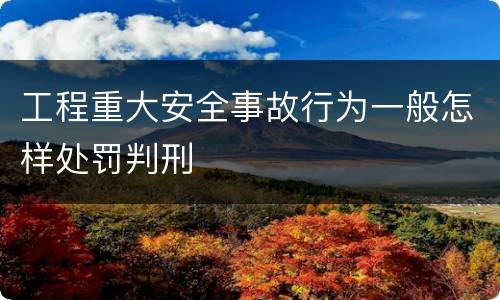 工程重大安全事故行为一般怎样处罚判刑