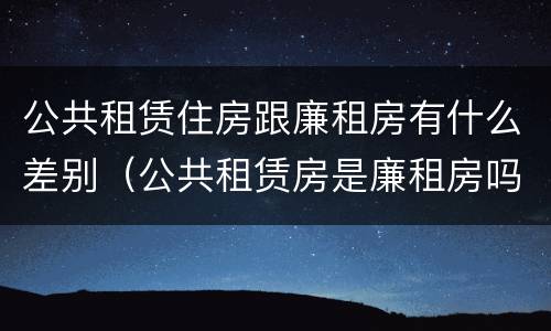 公共租赁住房跟廉租房有什么差别（公共租赁房是廉租房吗）
