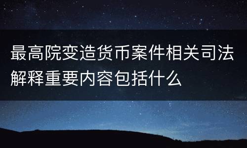 最高院变造货币案件相关司法解释重要内容包括什么