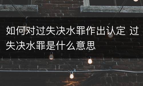 如何对过失决水罪作出认定 过失决水罪是什么意思
