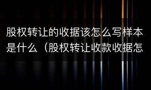 股权转让的收据该怎么写样本是什么（股权转让收款收据怎么写 样本）