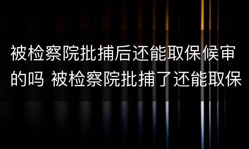 被检察院批捕后还能取保候审的吗 被检察院批捕了还能取保候审吗