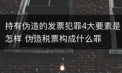 持有伪造的发票犯罪4大要素是怎样 伪造税票构成什么罪