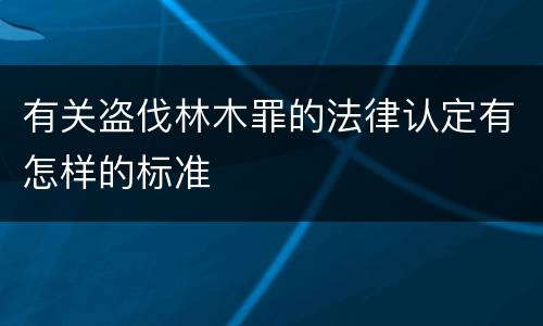 有关盗伐林木罪的法律认定有怎样的标准