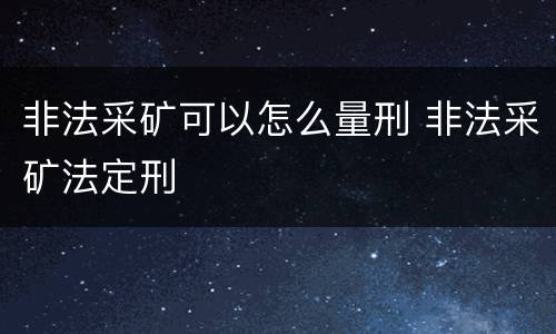 非法采矿可以怎么量刑 非法采矿法定刑