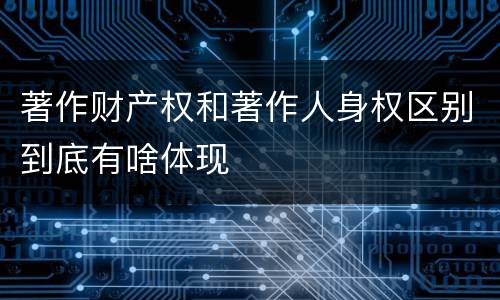 著作财产权和著作人身权区别到底有啥体现