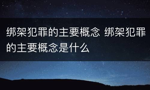 绑架犯罪的主要概念 绑架犯罪的主要概念是什么