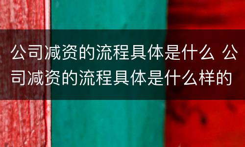 公司减资的流程具体是什么 公司减资的流程具体是什么样的