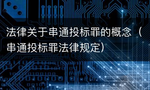 法律关于串通投标罪的概念（串通投标罪法律规定）