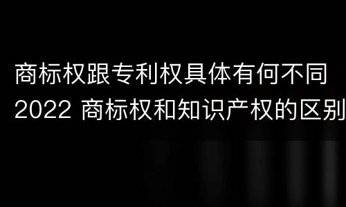 商标权跟专利权具体有何不同2022 商标权和知识产权的区别