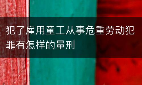 犯了雇用童工从事危重劳动犯罪有怎样的量刑