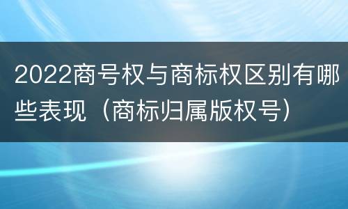 2022商号权与商标权区别有哪些表现（商标归属版权号）