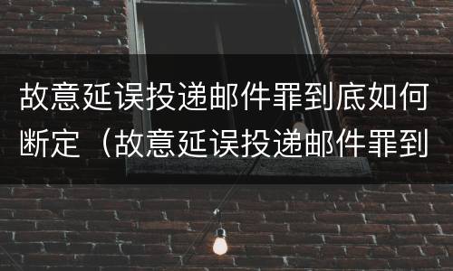 故意延误投递邮件罪到底如何断定（故意延误投递邮件罪到底如何断定诈骗）