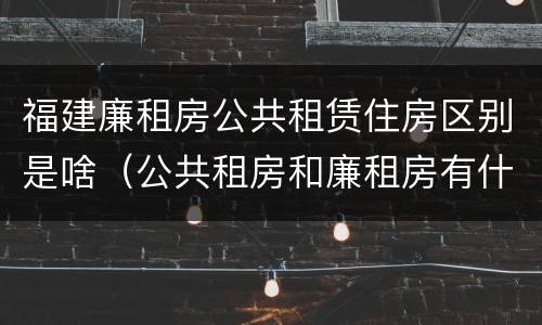 福建廉租房公共租赁住房区别是啥（公共租房和廉租房有什么区别）