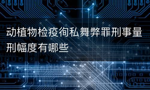 动植物检疫徇私舞弊罪刑事量刑幅度有哪些