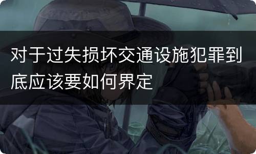 对于过失损坏交通设施犯罪到底应该要如何界定