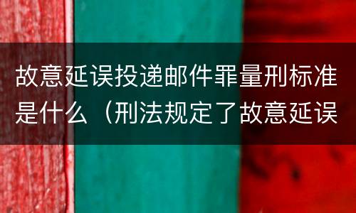 故意延误投递邮件罪量刑标准是什么（刑法规定了故意延误投递邮件罪）