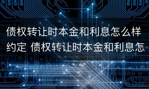 债权转让时本金和利息怎么样约定 债权转让时本金和利息怎么样约定的