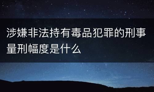 涉嫌非法持有毒品犯罪的刑事量刑幅度是什么
