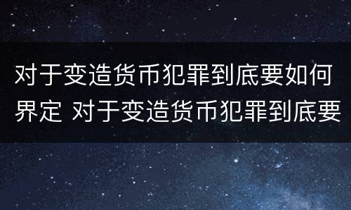对于变造货币犯罪到底要如何界定 对于变造货币犯罪到底要如何界定