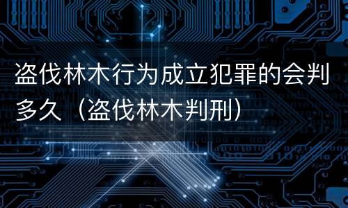 盗伐林木行为成立犯罪的会判多久（盗伐林木判刑）