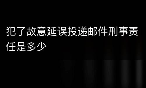 犯了故意延误投递邮件刑事责任是多少