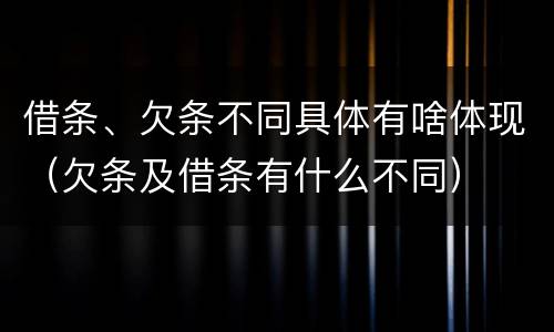 借条、欠条不同具体有啥体现（欠条及借条有什么不同）