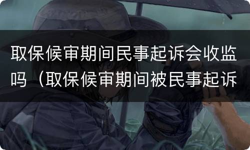 取保候审期间民事起诉会收监吗（取保候审期间被民事起诉收监吗）