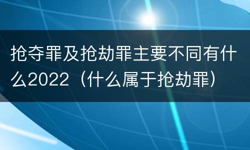 抢夺罪及抢劫罪主要不同有什么2022（什么属于抢劫罪）