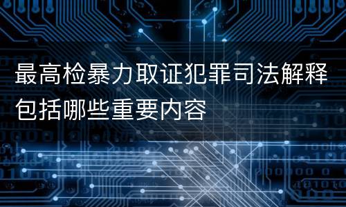 最高检暴力取证犯罪司法解释包括哪些重要内容