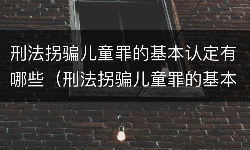 刑法拐骗儿童罪的基本认定有哪些（刑法拐骗儿童罪的基本认定有哪些条件）