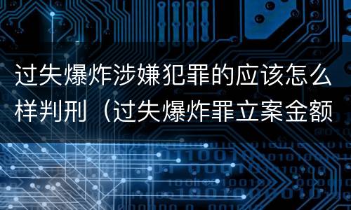 过失爆炸涉嫌犯罪的应该怎么样判刑（过失爆炸罪立案金额）