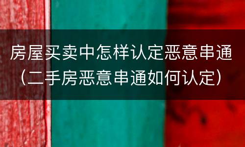 房屋买卖中怎样认定恶意串通（二手房恶意串通如何认定）
