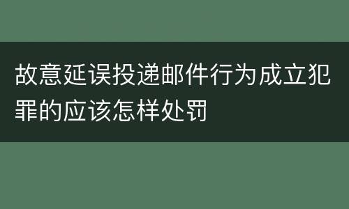 故意延误投递邮件行为成立犯罪的应该怎样处罚