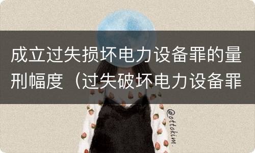 成立过失损坏电力设备罪的量刑幅度（过失破坏电力设备罪追诉标准）