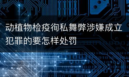 动植物检疫徇私舞弊涉嫌成立犯罪的要怎样处罚