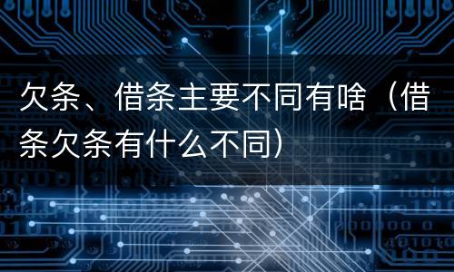 欠条、借条主要不同有啥（借条欠条有什么不同）