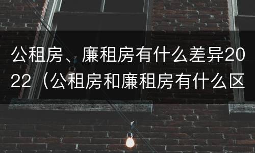 公租房、廉租房有什么差异2022（公租房和廉租房有什么区别?2019年的）