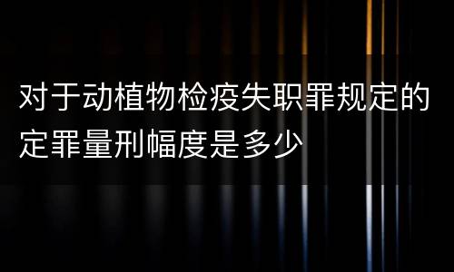 对于动植物检疫失职罪规定的定罪量刑幅度是多少