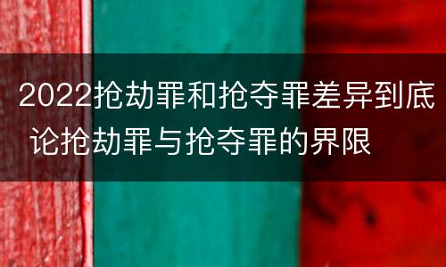 2022抢劫罪和抢夺罪差异到底 论抢劫罪与抢夺罪的界限