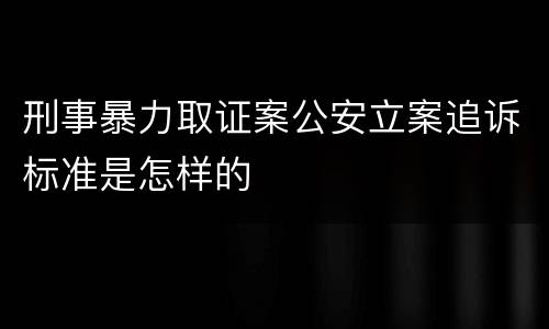 刑事暴力取证案公安立案追诉标准是怎样的
